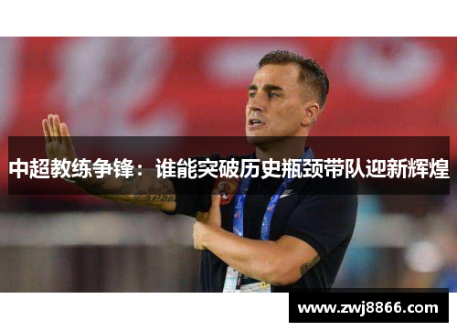 中超教练争锋：谁能突破历史瓶颈带队迎新辉煌