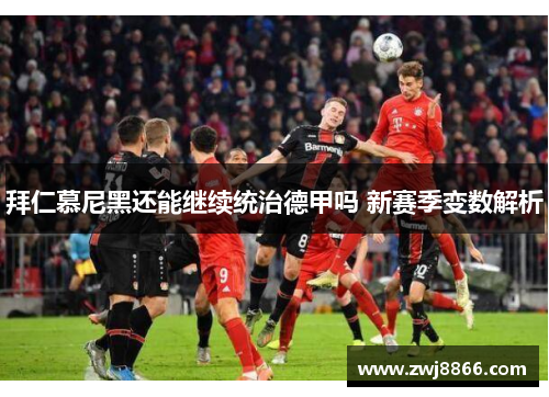 拜仁慕尼黑还能继续统治德甲吗 新赛季变数解析