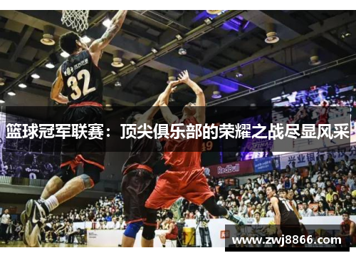 篮球冠军联赛：顶尖俱乐部的荣耀之战尽显风采